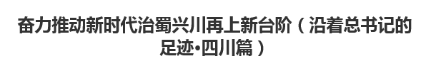 【人民日报】奋力推动新时代治蜀兴川再上新台阶（沿着总书记的足迹·四川篇）