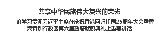 【人民日报】共享中华民族伟大复兴的荣光论学习贯彻习近平主席在庆祝香港回归祖国25周年大会暨香港特别行政区第六届政府就职典礼上重要讲话