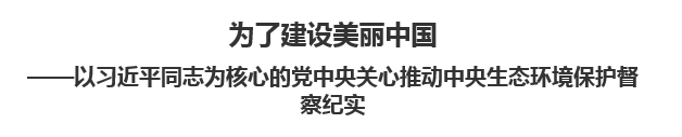 【人民日报】为了建设美丽中国以习近平同志为核心的党中央关心推动中央生态环境保护督察纪实