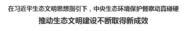 【人民日报】在习近平生态文明思想指引下，中央生态环境保护督察动真碰硬   推动生态文明建设不断取得新成效