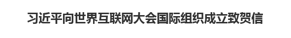 【人民日报】习近平向世界互联网大会国际组织成立致贺信