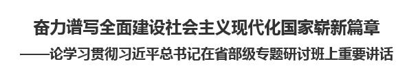 【人民日报】奋力谱写全面建设社会主义现代化国家崭新篇章论学习贯彻习近平总书记在省部级专题研讨班上重要讲话