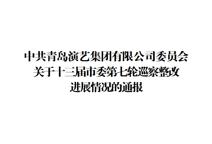 中共青岛演艺集团有限公司委员会关于十三届市委第七轮巡察整改进展情况的通报